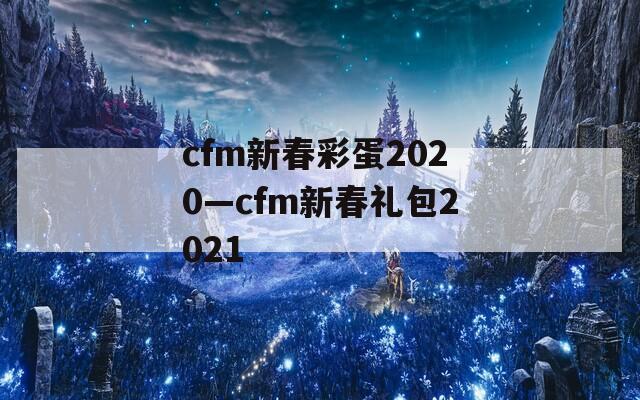 cfm新春彩蛋2020—cfm新春礼包2021