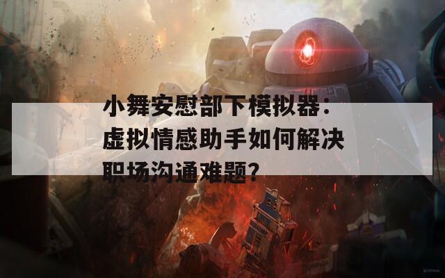 小舞安慰部下模拟器：虚拟情感助手如何解决职场沟通难题？