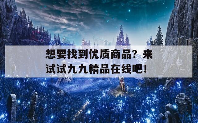 想要找到优质商品？来试试九九精品在线吧！