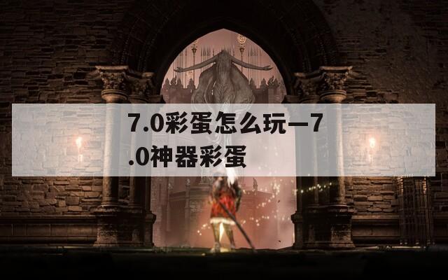 7.0彩蛋怎么玩—7.0神器彩蛋