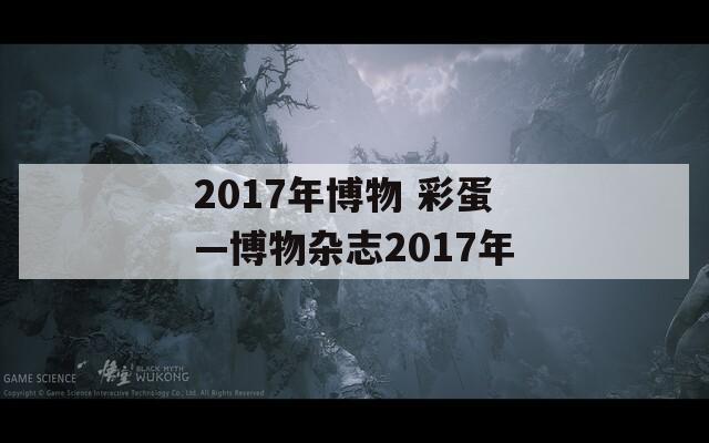 2017年博物 彩蛋—博物杂志2017年