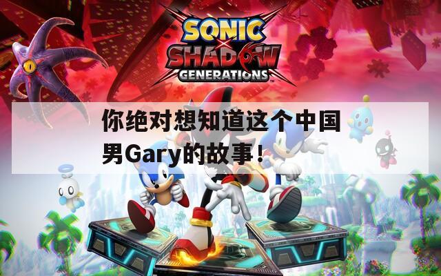 你绝对想知道这个中国男Gary的故事！