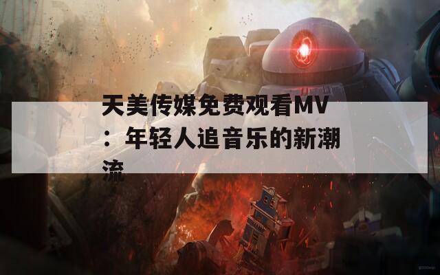 天美传媒免费观看MV：年轻人追音乐的新潮流