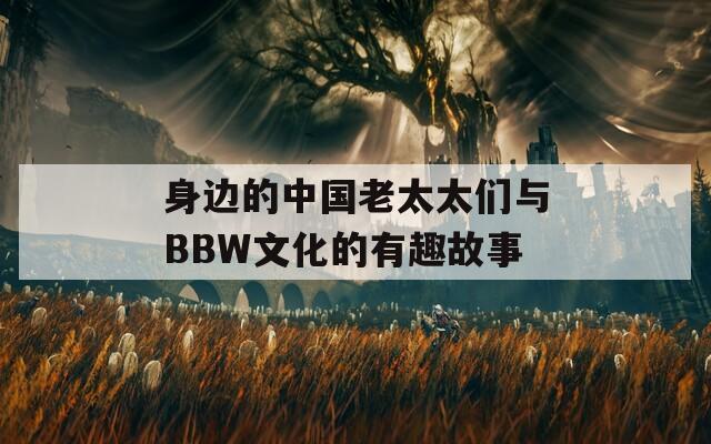 身边的中国老太太们与BBW文化的有趣故事