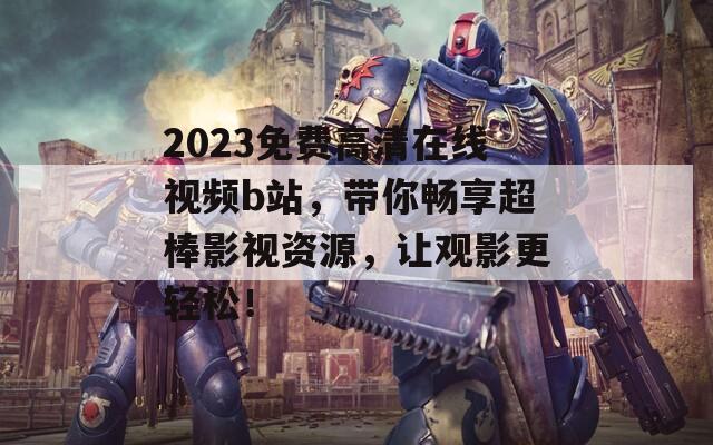 2023免费高清在线视频b站，带你畅享超棒影视资源，让观影更轻松！