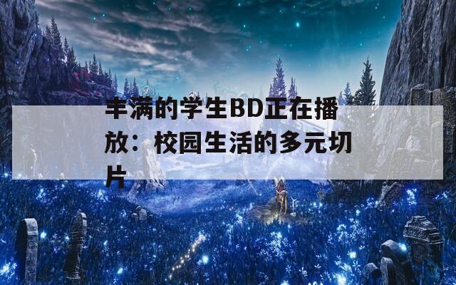 丰满的学生BD正在播放：校园生活的多元切片