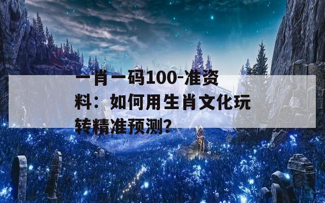 一肖一码100-准资料：如何用生肖文化玩转精准预测？