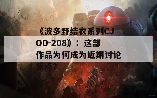 《波多野结衣系列CJOD-208》：这部作品为何成为近期讨论焦点？