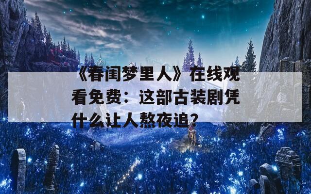 《春闺梦里人》在线观看免费：这部古装剧凭什么让人熬夜追？