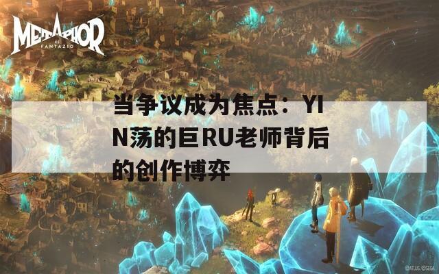 当争议成为焦点：YIN荡的巨RU老师背后的创作博弈