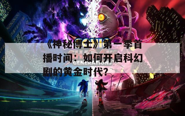 《神秘博士》第一季首播时间：如何开启科幻剧的黄金时代？