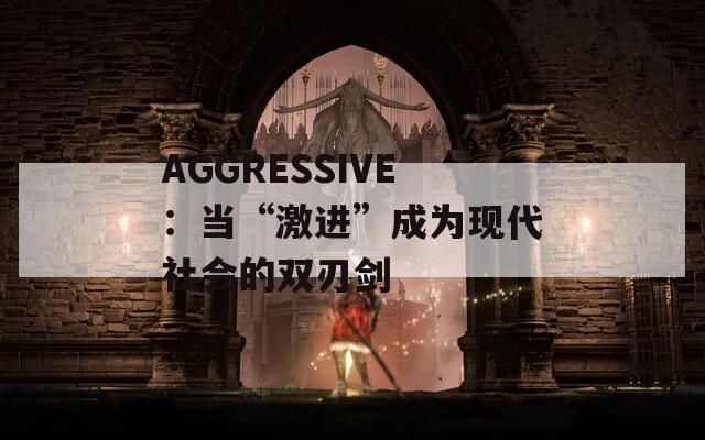 AGGRESSIVE：当“激进”成为现代社会的双刃剑