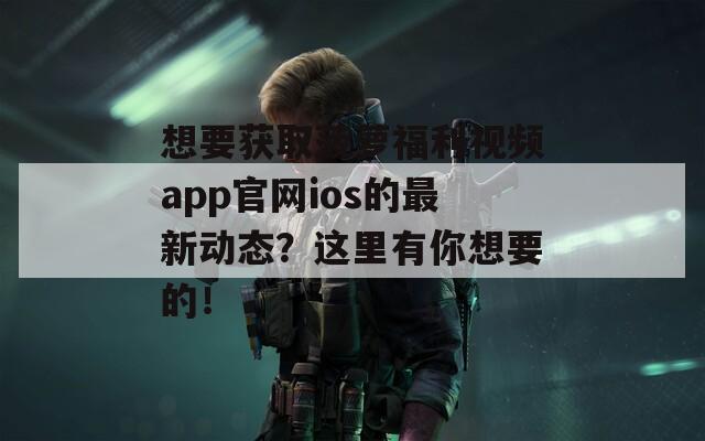 想要获取菠萝福利视频app官网ios的最新动态？这里有你想要的！