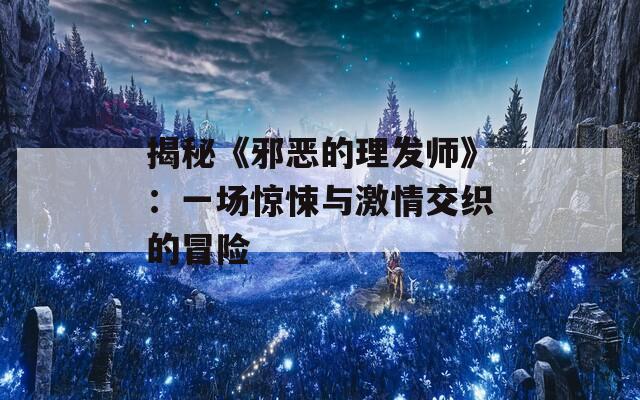 揭秘《邪恶的理发师》：一场惊悚与激情交织的冒险