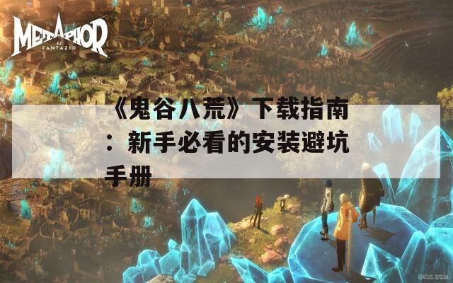 《鬼谷八荒》下载指南：新手必看的安装避坑手册