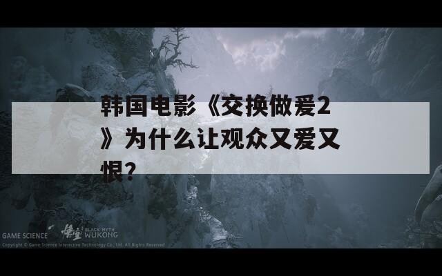 韩国电影《交换做爰2》为什么让观众又爱又恨？