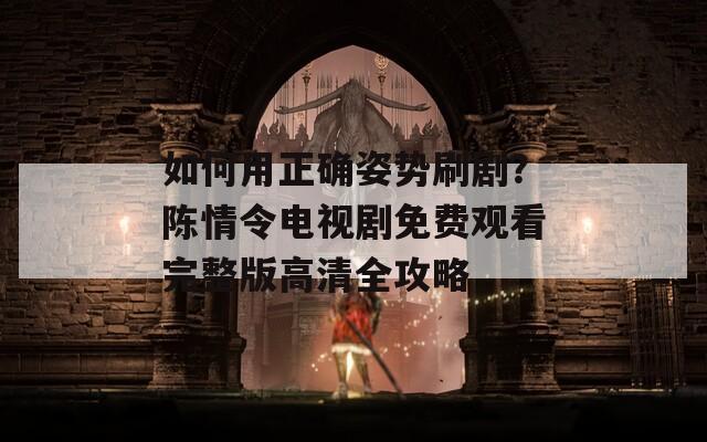 如何用正确姿势刷剧？陈情令电视剧免费观看完整版高清全攻略