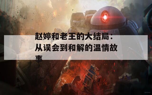 赵婷和老王的大结局：从误会到和解的温情故事