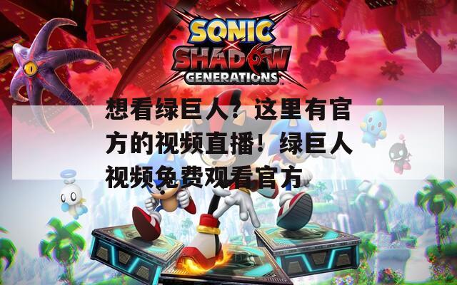 想看绿巨人？这里有官方的视频直播！绿巨人视频免费观看官方