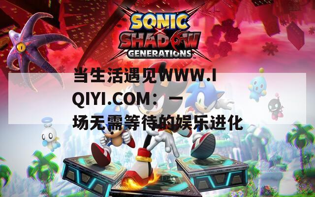 当生活遇见WWW.IQIYI.COM：一场无需等待的娱乐进化