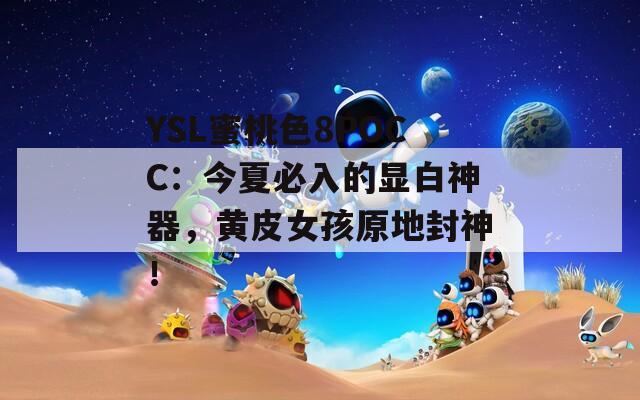 YSL蜜桃色8POCC：今夏必入的显白神器，黄皮女孩原地封神！
