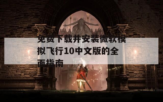 免费下载并安装微软模拟飞行10中文版的全面指南
