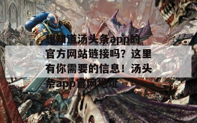 想知道汤头条app的官方网站链接吗？这里有你需要的信息！汤头条app官网地址