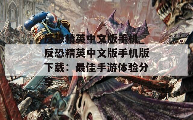 反恐精英中文版手机_反恐精英中文版手机版下载：最佳手游体验分享