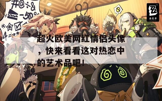 超火欧美网红情侣头像，快来看看这对热恋中的艺术品吧！