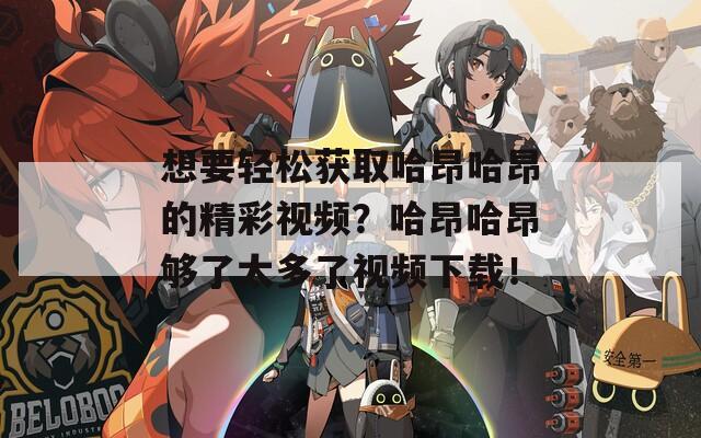 想要轻松获取哈昂哈昂的精彩视频？哈昂哈昂够了太多了视频下载！