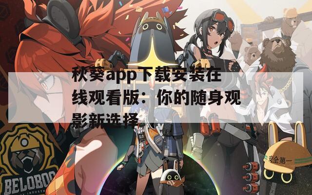 秋葵app下载安装在线观看版：你的随身观影新选择
