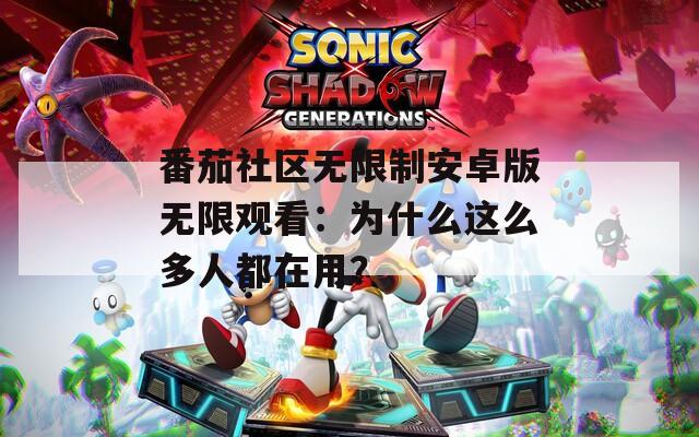 番茄社区无限制安卓版无限观看：为什么这么多人都在用？