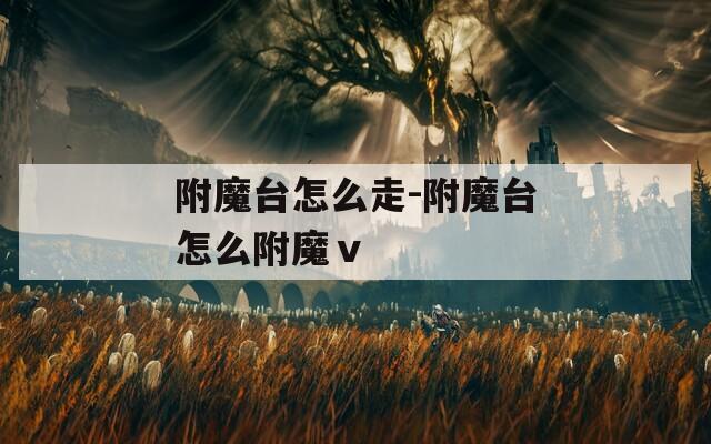 附魔台怎么走-附魔台怎么附魔ⅴ