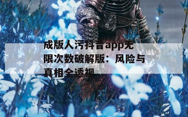 成版人污抖音app无限次数破解版：风险与真相全透视
