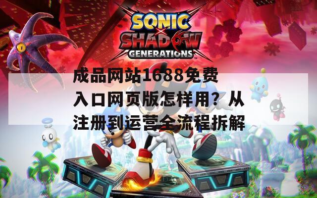 成品网站1688免费入口网页版怎样用？从注册到运营全流程拆解