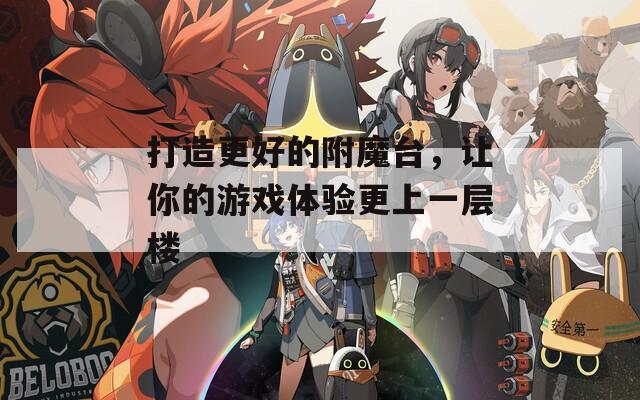 打造更好的附魔台，让你的游戏体验更上一层楼