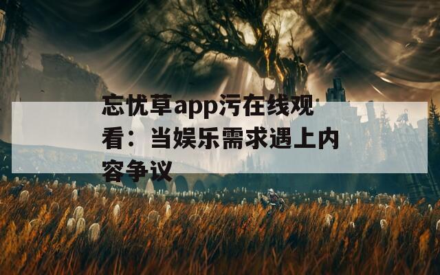 忘忧草app污在线观看：当娱乐需求遇上内容争议