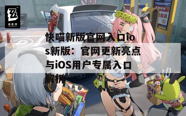 快喵新版官网入口ios新版：官网更新亮点与iOS用户专属入口解析