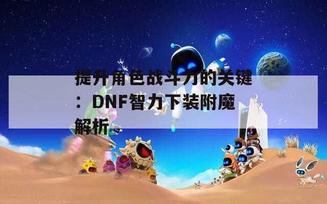 提升角色战斗力的关键：DNF智力下装附魔解析