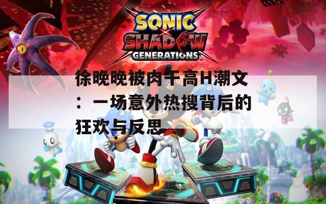 徐晚晚被肉干高H潮文：一场意外热搜背后的狂欢与反思