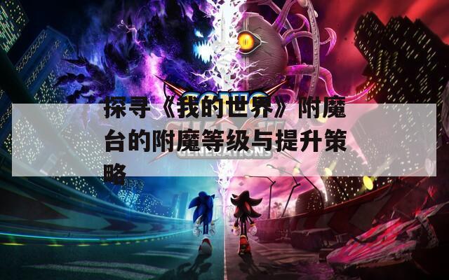 探寻《我的世界》附魔台的附魔等级与提升策略