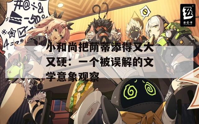 小和尚把荫蒂添得又大又硬：一个被误解的文学意象观察