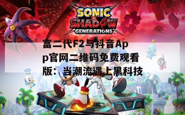 富二代F2与抖音App官网二维码免费观看版：当潮流遇上黑科技