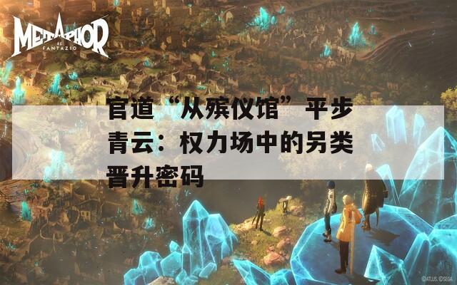 官道“从殡仪馆”平步青云：权力场中的另类晋升密码