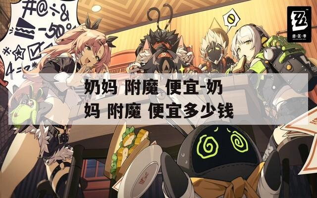 奶妈 附魔 便宜-奶妈 附魔 便宜多少钱