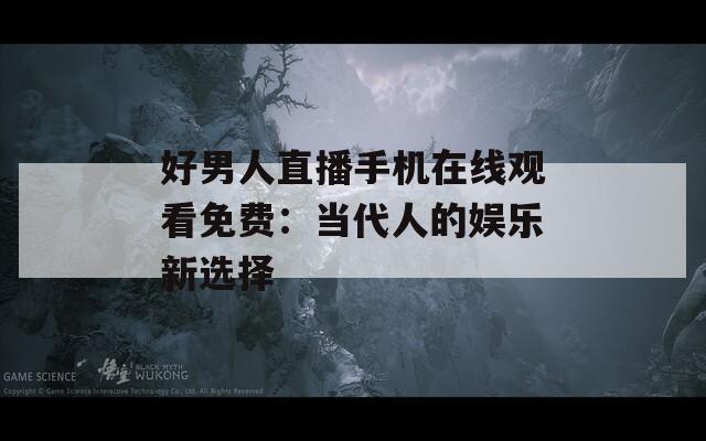 好男人直播手机在线观看免费：当代人的娱乐新选择