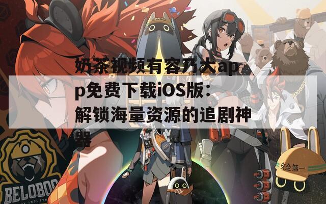 奶茶视频有容乃大app免费下载iOS版：解锁海量资源的追剧神器