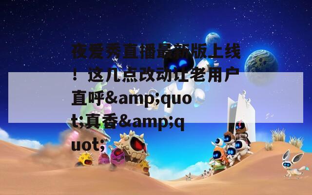 夜爱秀直播最新版上线！这几点改动让老用户直呼&quot;真香&quot;