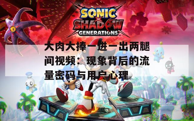 大肉大捧一进一出两腿间视频：现象背后的流量密码与用户心理