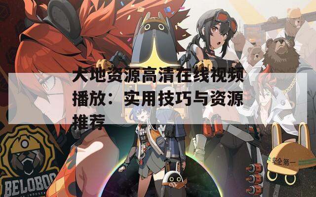 大地资源高清在线视频播放：实用技巧与资源推荐